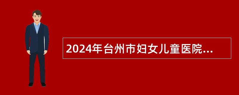 2024年台州市妇女儿童医院（温州医科大学附属台州妇女儿童医院）招聘高层次卫技人员公告